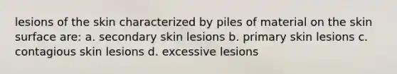 lesions of the skin characterized by piles of material on the skin surface are: a. secondary skin lesions b. primary skin lesions c. contagious skin lesions d. excessive lesions