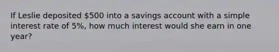 If Leslie deposited 500 into a savings account with a <a href='https://www.questionai.com/knowledge/k33NHJ8P62-simple-interest' class='anchor-knowledge'>simple interest</a> rate of 5%, how much interest would she earn in one year?