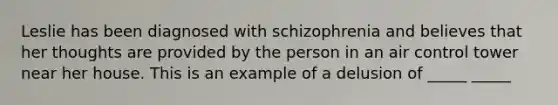 Leslie has been diagnosed with schizophrenia and believes that her thoughts are provided by the person in an air control tower near her house. This is an example of a delusion of _____ _____