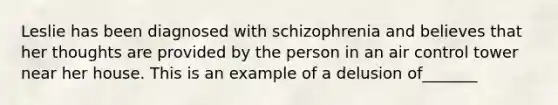 Leslie has been diagnosed with schizophrenia and believes that her thoughts are provided by the person in an air control tower near her house. This is an example of a delusion of_______