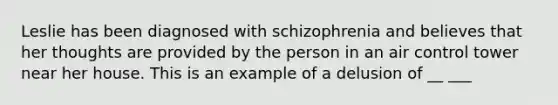 Leslie has been diagnosed with schizophrenia and believes that her thoughts are provided by the person in an air control tower near her house. This is an example of a delusion of __ ___