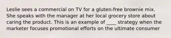 Leslie sees a commercial on TV for a gluten-free brownie mix. She speaks with the manager at her local grocery store about caring the product. This is an example of ____ strategy when the marketer focuses promotional efforts on the ultimate consumer