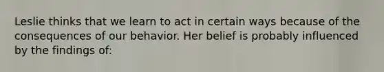 Leslie thinks that we learn to act in certain ways because of the consequences of our behavior. Her belief is probably influenced by the findings of: