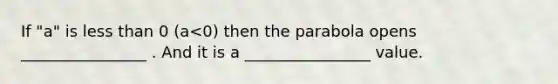 If "a" is less than 0 (a<0) then the parabola opens ________________ . And it is a ________________ value.