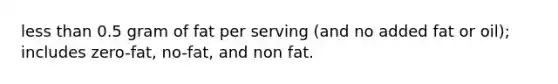 less than 0.5 gram of fat per serving (and no added fat or oil); includes zero-fat, no-fat, and non fat.