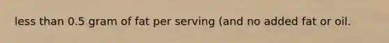 less than 0.5 gram of fat per serving (and no added fat or oil.