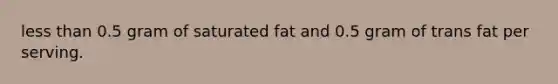 <a href='https://www.questionai.com/knowledge/k7BtlYpAMX-less-than' class='anchor-knowledge'>less than</a> 0.5 gram of saturated fat and 0.5 gram of trans fat per serving.