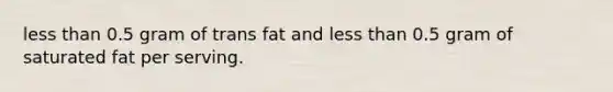 <a href='https://www.questionai.com/knowledge/k7BtlYpAMX-less-than' class='anchor-knowledge'>less than</a> 0.5 gram of trans fat and less than 0.5 gram of saturated fat per serving.