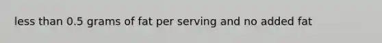 less than 0.5 grams of fat per serving and no added fat