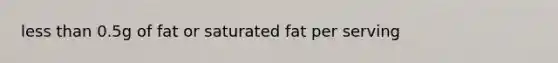 less than 0.5g of fat or saturated fat per serving