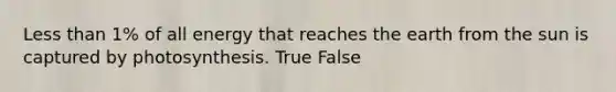 Less than 1% of all energy that reaches the earth from the sun is captured by photosynthesis. True False