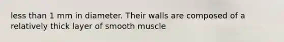 less than 1 mm in diameter. Their walls are composed of a relatively thick layer of smooth muscle