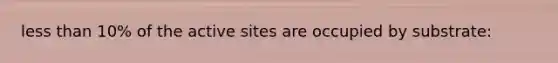 less than 10% of the active sites are occupied by substrate: