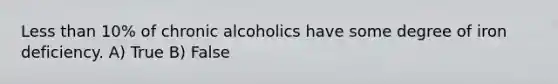 Less than 10% of chronic alcoholics have some degree of iron deficiency. A) True B) False