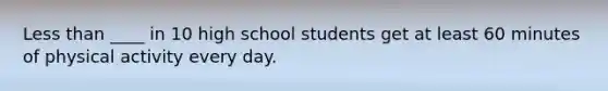 Less than ____ in 10 high school students get at least 60 minutes of physical activity every day.