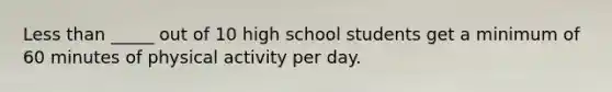 Less than _____ out of 10 high school students get a minimum of 60 minutes of physical activity per day.