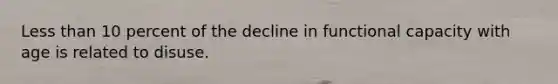 Less than 10 percent of the decline in functional capacity with age is related to disuse.