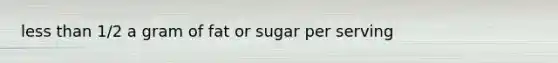 <a href='https://www.questionai.com/knowledge/k7BtlYpAMX-less-than' class='anchor-knowledge'>less than</a> 1/2 a gram of fat or sugar per serving