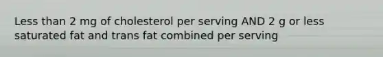 Less than 2 mg of cholesterol per serving AND 2 g or less saturated fat and trans fat combined per serving