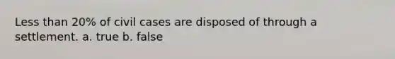 <a href='https://www.questionai.com/knowledge/k7BtlYpAMX-less-than' class='anchor-knowledge'>less than</a> 20% of civil cases are disposed of through a settlement. a. true b. false