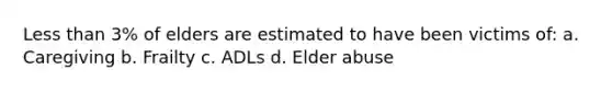 Less than 3% of elders are estimated to have been victims of: a. Caregiving b. Frailty c. ADLs d. Elder abuse