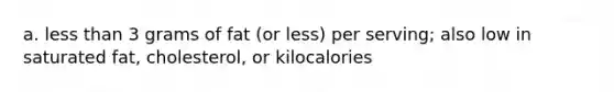 a. less than 3 grams of fat (or less) per serving; also low in saturated fat, cholesterol, or kilocalories