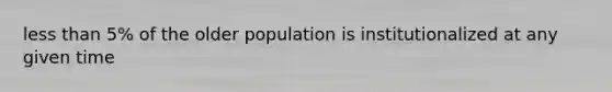 less than 5% of the older population is institutionalized at any given time