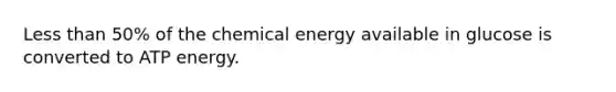 Less than 50% of the chemical energy available in glucose is converted to ATP energy.