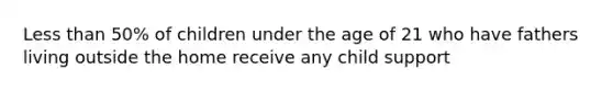 Less than 50% of children under the age of 21 who have fathers living outside the home receive any child support