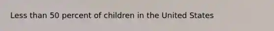 Less than 50 percent of children in the United States