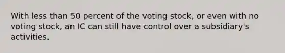 With less than 50 percent of the voting stock, or even with no voting stock, an IC can still have control over a subsidiary's activities.