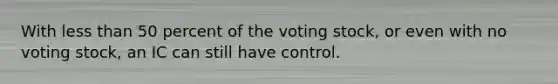 With less than 50 percent of the voting stock, or even with no voting stock, an IC can still have control.