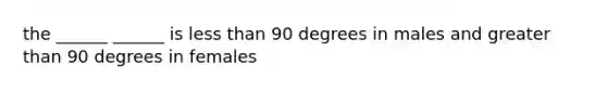 the ______ ______ is less than 90 degrees in males and greater than 90 degrees in females