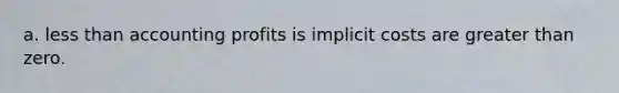 a. less than accounting profits is implicit costs are greater than zero.