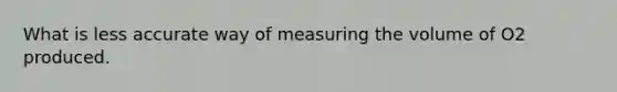 What is less accurate way of measuring the volume of O2 produced.