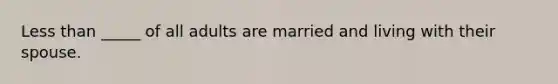 Less than _____ of all adults are married and living with their spouse.