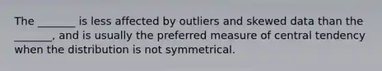 The _______ is less affected by outliers and skewed data than the _______, and is usually the preferred measure of central tendency when the distribution is not symmetrical.