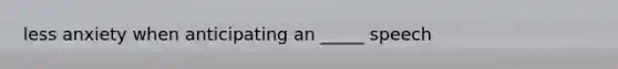 less anxiety when anticipating an _____ speech