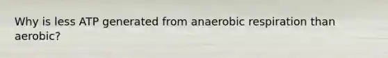 Why is less ATP generated from anaerobic respiration than aerobic?