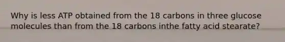 Why is less ATP obtained from the 18 carbons in three glucose molecules than from the 18 carbons inthe fatty acid stearate?