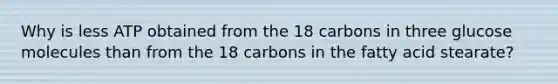 Why is less ATP obtained from the 18 carbons in three glucose molecules than from the 18 carbons in the fatty acid stearate?