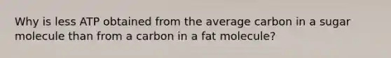 Why is less ATP obtained from the average carbon in a sugar molecule than from a carbon in a fat molecule?