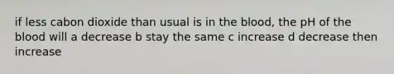 if less cabon dioxide than usual is in <a href='https://www.questionai.com/knowledge/k7oXMfj7lk-the-blood' class='anchor-knowledge'>the blood</a>, the pH of the blood will a decrease b stay the same c increase d decrease then increase