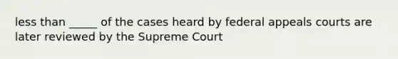 less than _____ of the cases heard by federal appeals courts are later reviewed by the Supreme Court