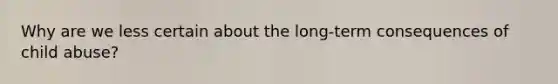 Why are we less certain about the long-term consequences of child abuse?