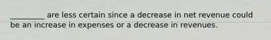 _________ are less certain since a decrease in net revenue could be an increase in expenses or a decrease in revenues.