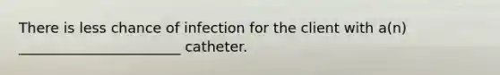 There is less chance of infection for the client with a(n) _______________________ catheter.