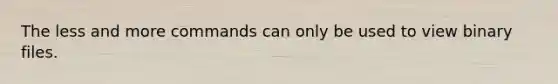 The less and more commands can only be used to view binary files.