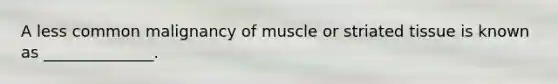 A less common malignancy of muscle or striated tissue is known as ______________.