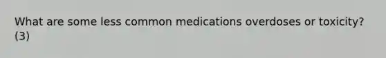 What are some less common medications overdoses or toxicity? (3)